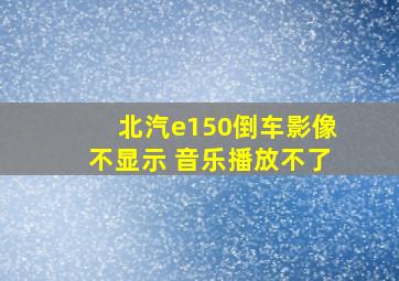 北汽e150倒车影像不显示 音乐播放不了